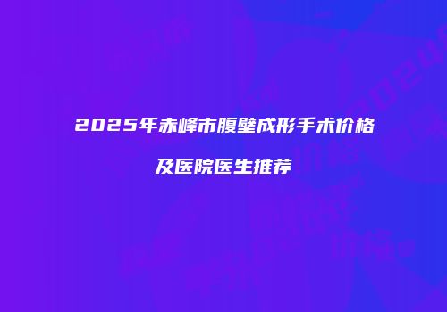 2025年赤峰市腹壁成形手术价格及医院医生推荐