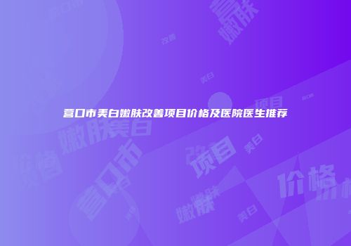 营口市美白嫩肤改善项目价格及医院医生推荐