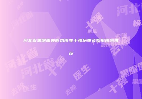 河北省黑眼圈去除术医生十强榜单及整形医院推荐