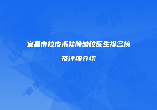 宜昌市拉皮术祛除皱纹医生排名榜及详细介绍