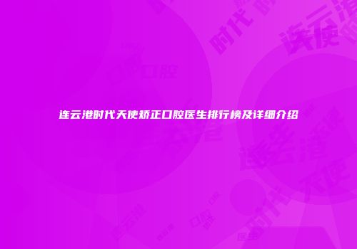 连云港时代天使矫正口腔医生排行榜及详细介绍
