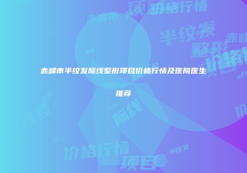 赤峰市半纹发际线整形项目价格行情及医院医生推荐