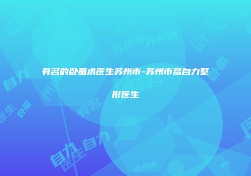 有名的卧蚕术医生苏州市-苏州市葛自力整形医生