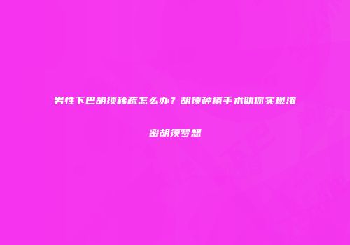 男性下巴胡须稀疏怎么办？胡须种植手术助你实现浓密胡须梦想