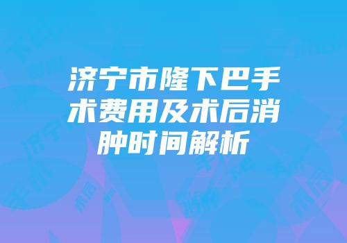 济宁市隆下巴手术费用及术后消肿时间解析