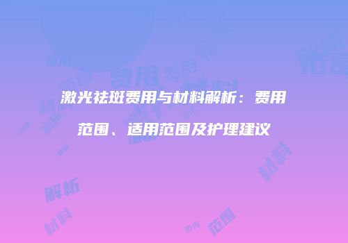 激光祛斑费用与材料解析：费用范围、适用范围及护理建议
