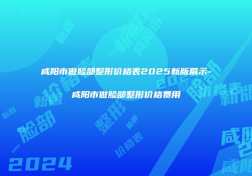 咸阳市做脸部整形价格表2025新版展示-咸阳市做脸部整形价格费用