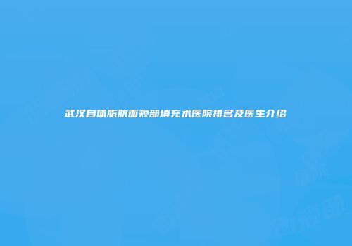 武汉自体脂肪面颊部填充术医院排名及医生介绍