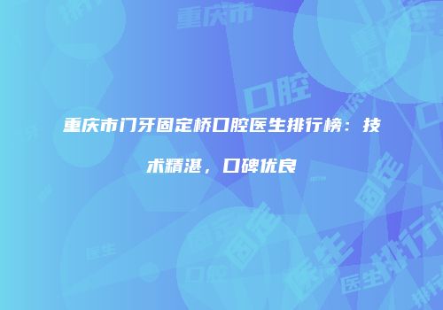 重庆市门牙固定桥口腔医生排行榜：技术精湛，口碑优良