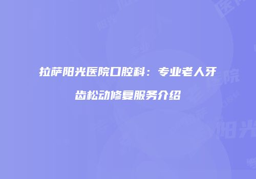 拉萨阳光医院口腔科：专业老人牙齿松动修复服务介绍