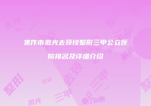 焦作市激光去颈纹整形三甲公立医院排名及详细介绍