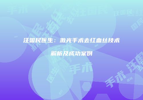 汪国民医生：激光手术去红血丝技术解析及成功案例