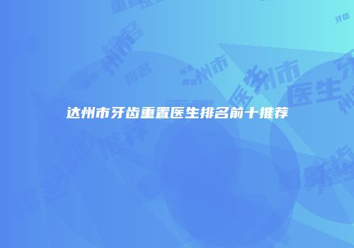 达州市牙齿重置医生排名前十推荐
