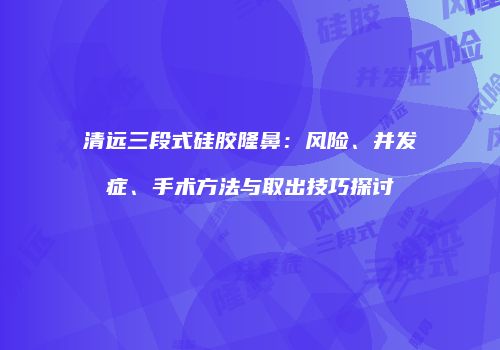 清远三段式硅胶隆鼻：风险、并发症、手术方法与取出技巧探讨
