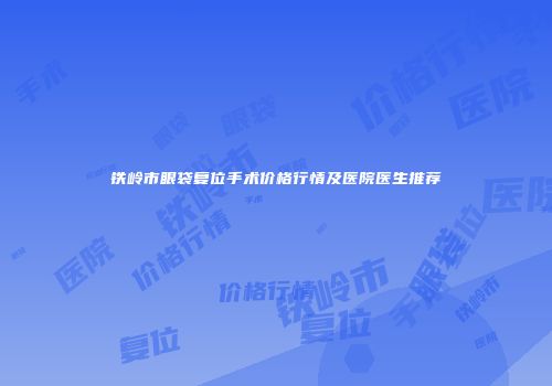 铁岭市眼袋复位手术价格行情及医院医生推荐