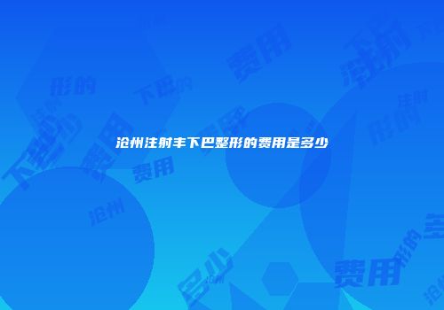 沧州注射丰下巴整形的费用是多少