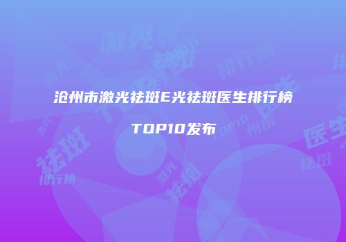 沧州市激光祛斑E光祛斑医生排行榜TOP10发布