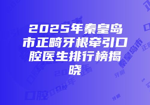 2025年秦皇岛市正畸牙根牵引口腔医生排行榜揭晓