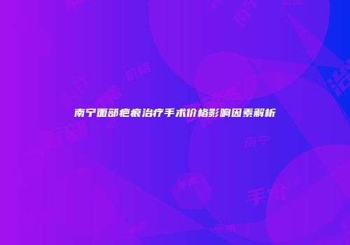 南宁面部疤痕治疗手术价格影响因素解析