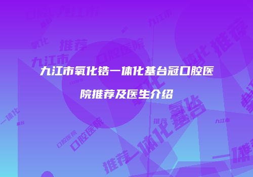九江市氧化锆一体化基台冠口腔医院推荐及医生介绍