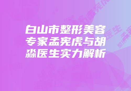 白山市整形美容专家孟宪虎与胡淼医生实力解析