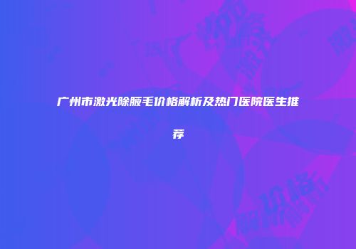 广州市激光除腋毛价格解析及热门医院医生推荐