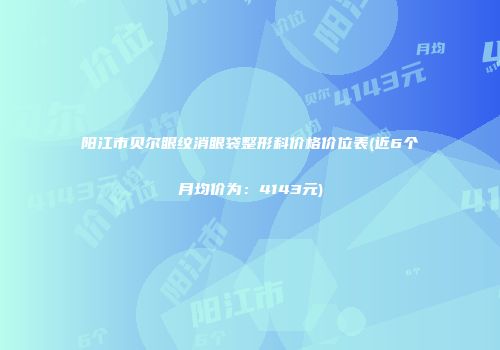 阳江市贝尔眼纹消眼袋整形科价格价位表(近6个月均价为：4143元)