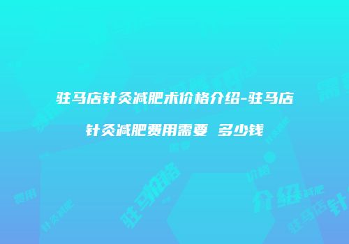 驻马店针灸减肥术价格介绍-驻马店针灸减肥费用需要 多少钱