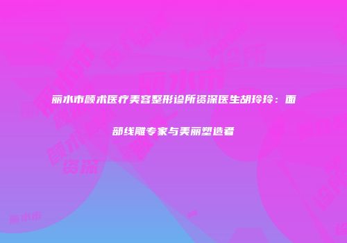 丽水市颜术医疗美容整形诊所资深医生胡玲玲：面部线雕专家与美丽塑造者