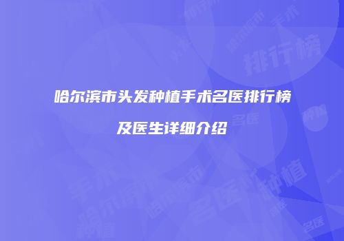 哈尔滨市头发种植手术名医排行榜及医生详细介绍