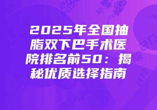 2025年全国抽脂双下巴手术医院排名前50：揭秘优质选择指南