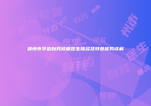 滁州市牙齿自我修复医生排名及特色优势详解