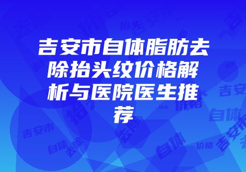 吉安市自体脂肪去除抬头纹价格解析与医院医生推荐