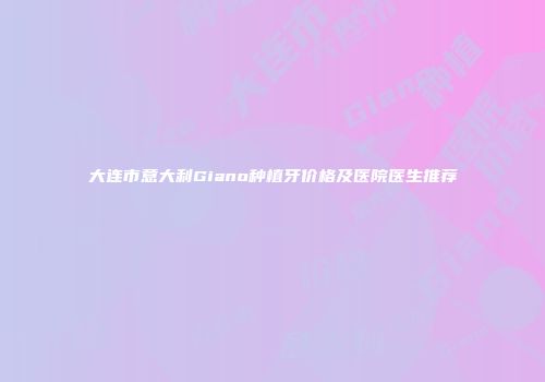 大连市意大利Giano种植牙价格及医院医生推荐