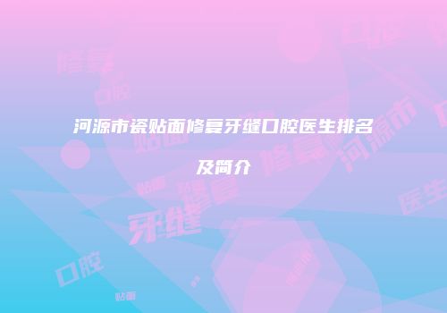 河源市瓷贴面修复牙缝口腔医生排名及简介
