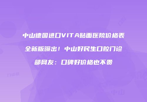 中山德国进口VITA贴面医院价格表全新版曝出！中山好民生口腔门诊部网友：口碑好价格也不贵