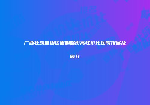 广西壮族自治区眉眼整形高性价比医院排名及简介