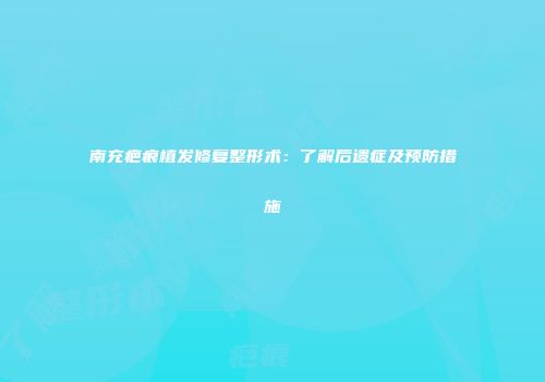 南充疤痕植发修复整形术：了解后遗症及预防措施