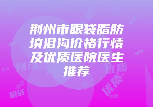 荆州市眼袋脂肪填泪沟价格行情及优质医院医生推荐