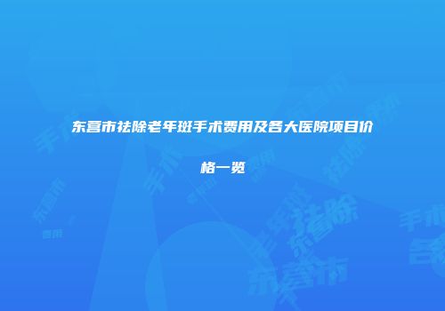 东营市祛除老年斑手术费用及各大医院项目价格一览