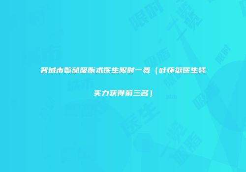 晋城市臀部吸脂术医生限时一览（叶怀挺医生凭实力获得前三名）