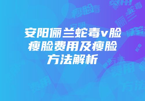 安阳俪兰蛇毒v脸瘦脸费用及瘦脸方法解析