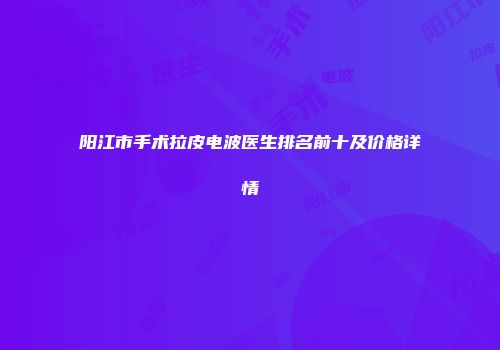 阳江市手术拉皮电波医生排名前十及价格详情