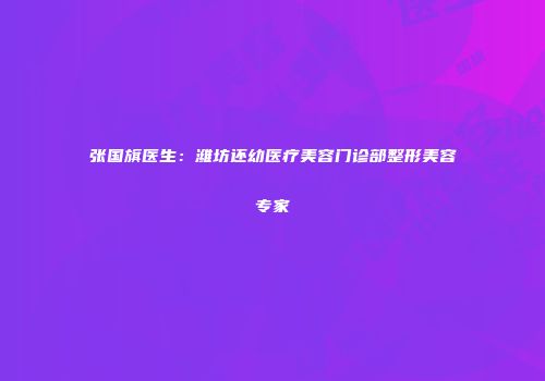 张国旗医生：潍坊还幼医疗美容门诊部整形美容专家