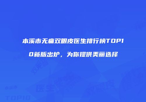 本溪市无痛双眼皮医生排行榜TOP10新版出炉，为你提供美丽选择
