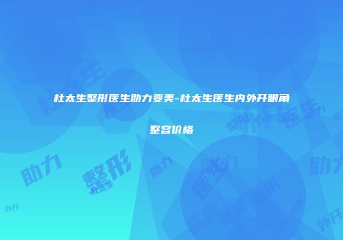 杜太生整形医生助力变美-杜太生医生内外开眼角整容价格