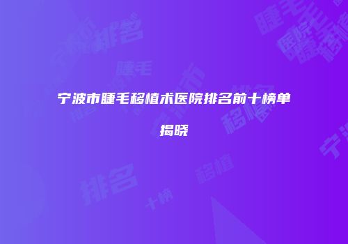 宁波市睫毛移植术医院排名前十榜单揭晓