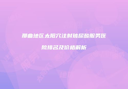 那曲地区太阳穴注射玻尿酸服务医院排名及价格解析