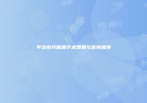 平凉市开眼角手术费用与医院推荐