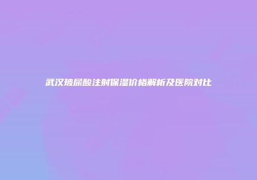武汉玻尿酸注射保湿价格解析及医院对比